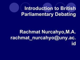 Introduction to British
Parliamentary Debating
Rachmat Nurcahyo,M.A.
rachmat_nurcahyo@uny.ac.
id
 