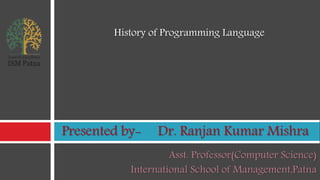 Asst. Professor(Computer Science)
International School of Management,Patna
Presented by- Dr. Ranjan Kumar Mishra
History of Programming Language
 