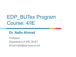 EDP_BUTex Program
Course: 4/IE
Dr. Nafis Ahmad
Professor
Department of IPE, BUET
Email:nafis@ipe.buet.ac.bd
 