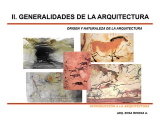 II. GENERALIDADES DE LA ARQUITECTURA
              ORIGEN Y NATURALEZA DE LA ARQUITECTURA




                         INTRODUCCIÓN A LA ARQUITECTURA

                                       ARQ. ROSA MEDINA A.
 