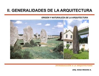II. GENERALIDADES DE LA ARQUITECTURA
              ORIGEN Y NATURALEZA DE LA ARQUITECTURA




                         INTRODUCCIÓN A LA ARQUITECTURA

                                       ARQ. ROSA MEDINA A.
 