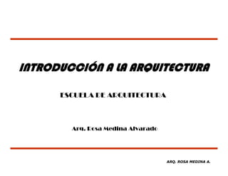 INTRODUCCIÓN A LA ARQUITECTURA

      ESCUELA DE ARQUITECTURA



        Arq. Rosa Medina Alvarado




                                    ARQ. ROSA MEDINA A.
 