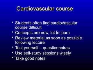 Cardiovascular course
• Students often find cardiovascular
course difficult
• Concepts are new, lot to learn
• Review material as soon as possible
following lecture
• Test yourself – questionnaires
• Use self-study sessions wisely
• Take good notes
 