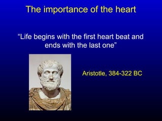 The importance of the heart
“Life begins with the first heart beat and
ends with the last one”
Aristotle, 384-322 BC
 