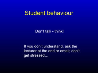 Student behaviour
Don’t talk - think!
If you don’t understand, ask the
lecturer at the end or email; don’t
get stressed…
 