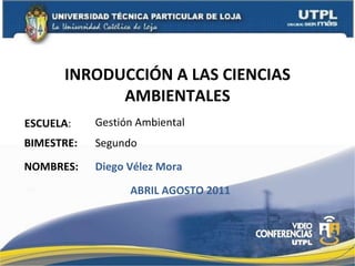 INRODUCCIÓN A LAS CIENCIAS AMBIENTALES ESCUELA : NOMBRES: Gestión Ambiental Diego Vélez Mora BIMESTRE: Segundo ABRIL AGOSTO 2011 