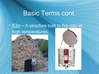 Basic Terms cont. Kiln   –  A structure built to fire clay at high temperatures. 