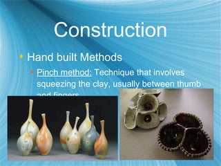 Construction Hand built Methods   Pinch method:  Technique that involves squeezing the clay, usually between thumb and fingers. 