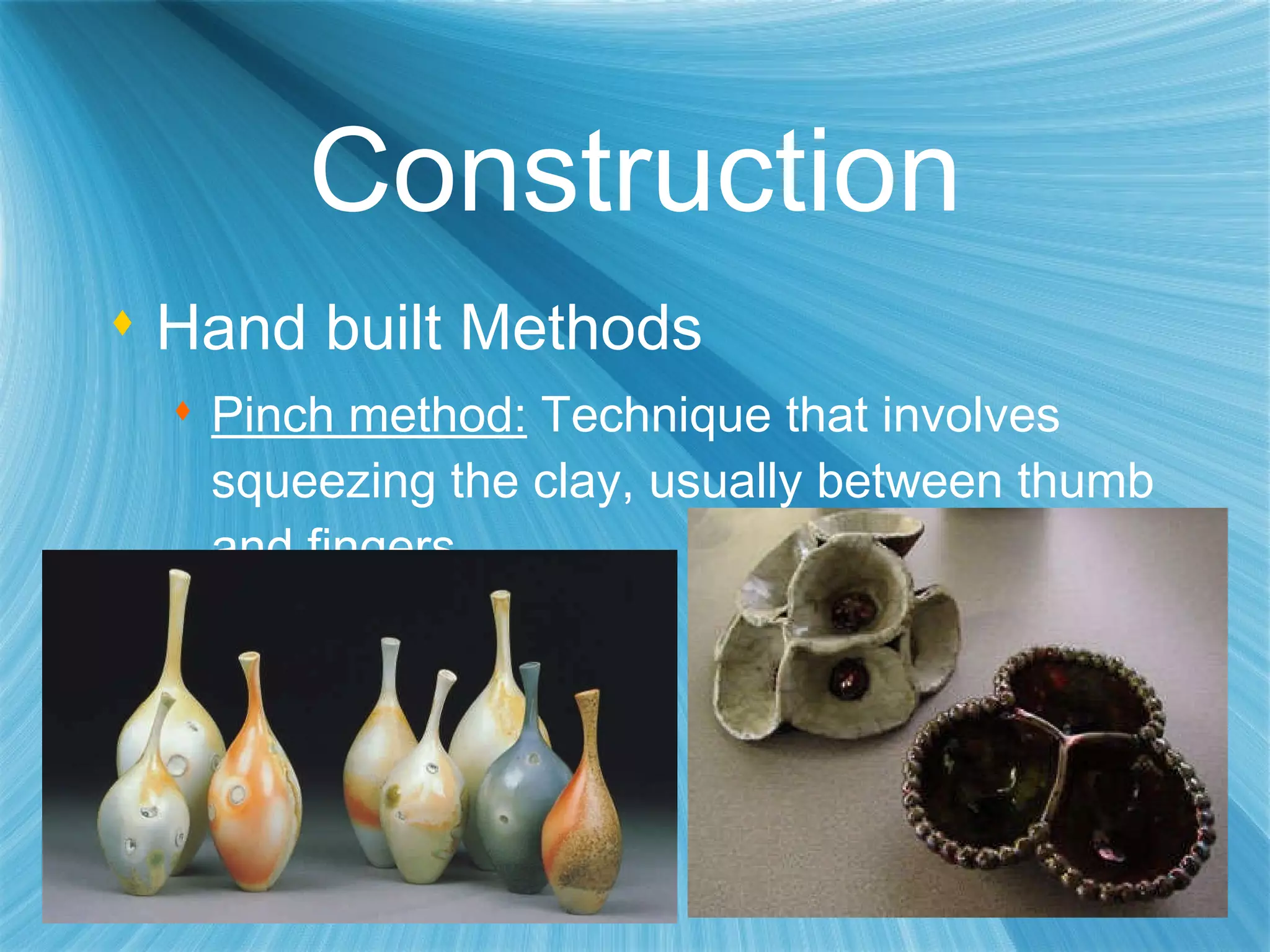 Construction Hand built Methods   Pinch method:  Technique that involves squeezing the clay, usually between thumb and fingers. 