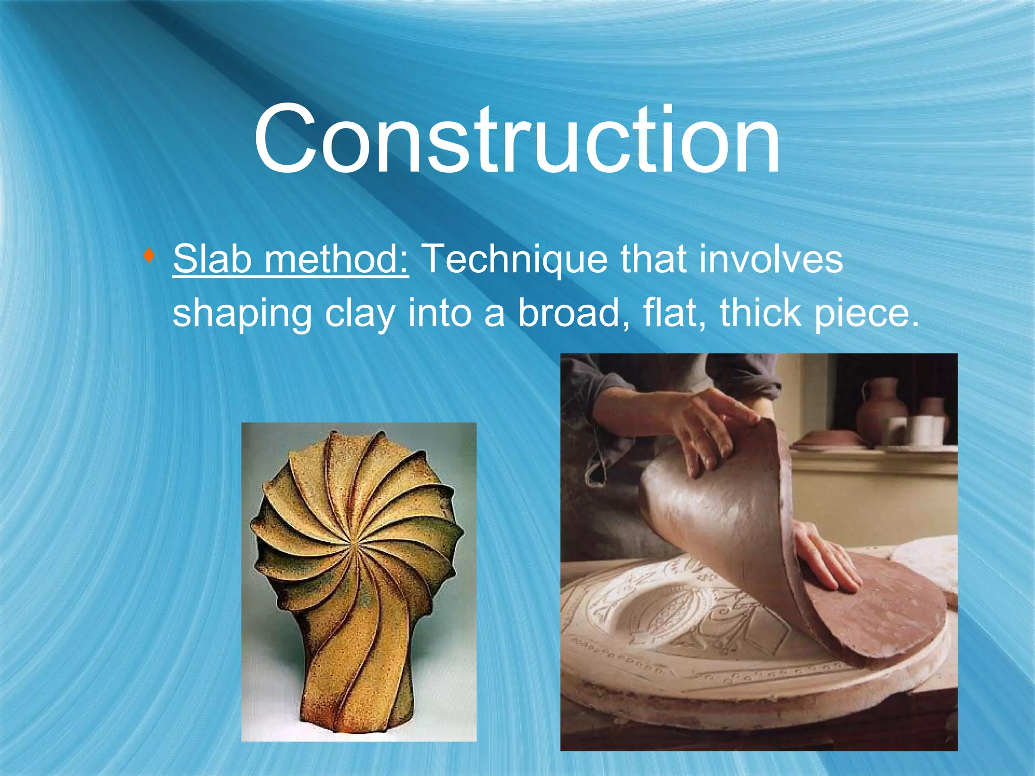 Construction Slab method:  Technique that involves shaping clay into a broad, flat, thick piece. 