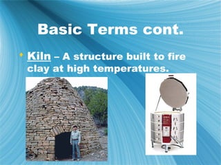 Basic Terms cont.
 Kiln – A structure built to fire
 clay at high temperatures.
 