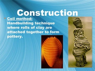 Construction
 Coil method:
Handbuilding technique
where rolls of clay are
attached together to form
pottery.
 