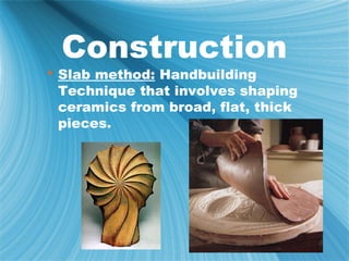 Construction
 Slab method: Handbuilding
  Technique that involves shaping
  ceramics from broad, flat, thick
  pieces.
 