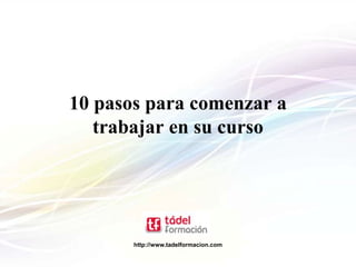 10 pasos para comenzar a
   trabajar en su curso




       http://www.tadelformacion.com
 