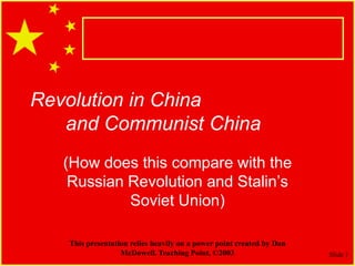 Slide 1
Revolution in China
and Communist China
(How does this compare with the
Russian Revolution and Stalin’s
Soviet Union)
This presentation relies heavily on a power point created by Dan
McDowell. Teaching Point, ©2003
 