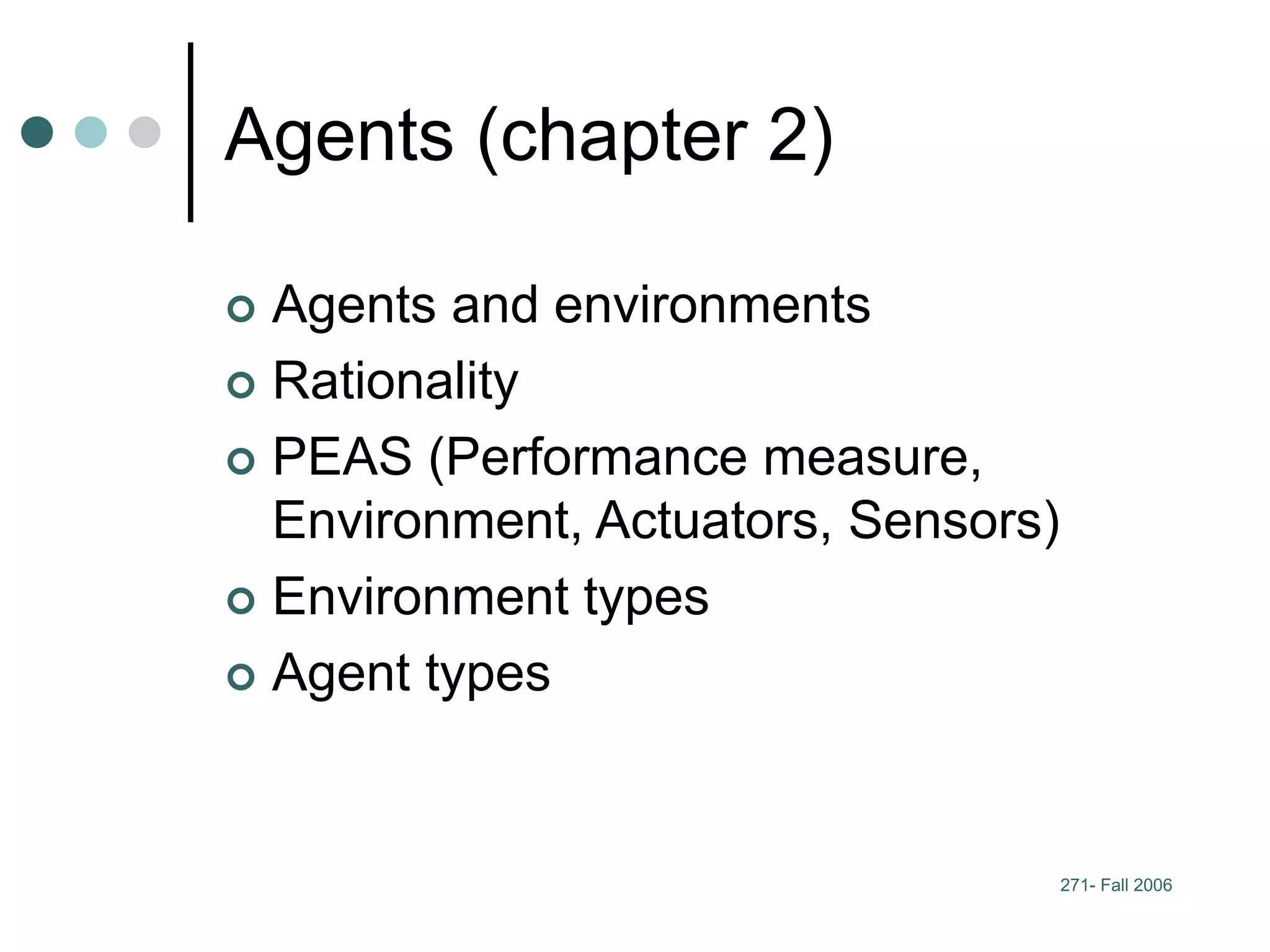 271- Fall 2006
Agents (chapter 2)
 Agents and environments
 Rationality
 PEAS (Performance measure,
Environment, Actuators, Sensors)
 Environment types
 Agent types
 