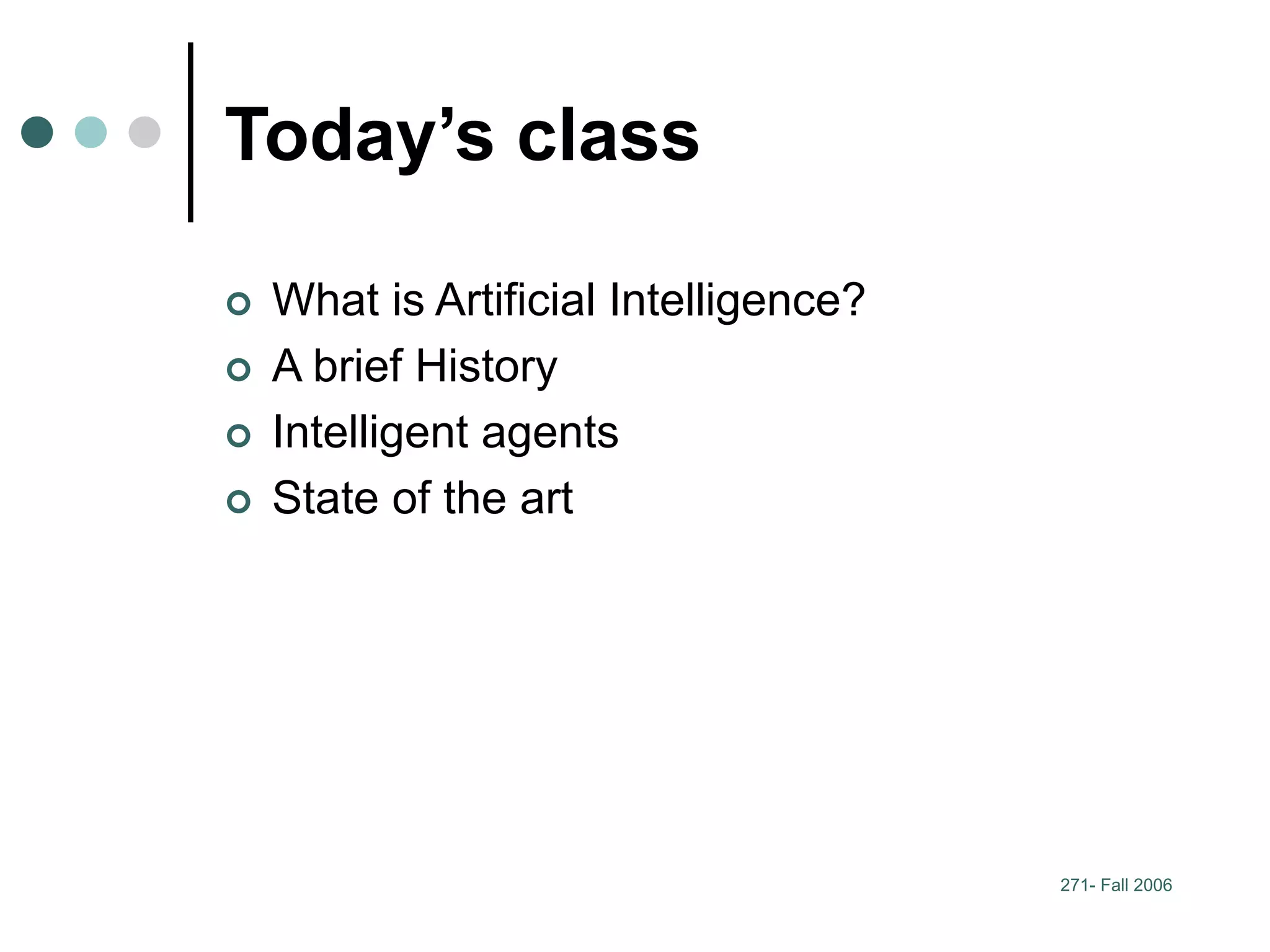 271- Fall 2006
Today’s class
 What is Artificial Intelligence?
 A brief History
 Intelligent agents
 State of the art
 