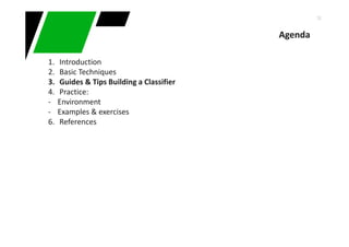 38
Agenda
1. Introduction
2. Basic Techniques
3. Guides & Tips Building a Classifier
4. Practice:
- Environment
- Examples & exercises
6. References
 