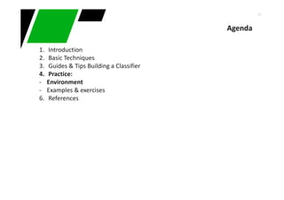 43
Agenda
1. Introduction
2. Basic Techniques
3. Guides & Tips Building a Classifier
4. Practice:
- Environment
- Examples & exercises
6. References
 