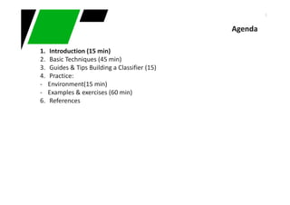 5
Agenda
1. Introduction (15 min)
2. Basic Techniques (45 min)
3. Guides & Tips Building a Classifier (15)
4. Practice:
- Environment(15 min)
- Examples & exercises (60 min)
6. References
 