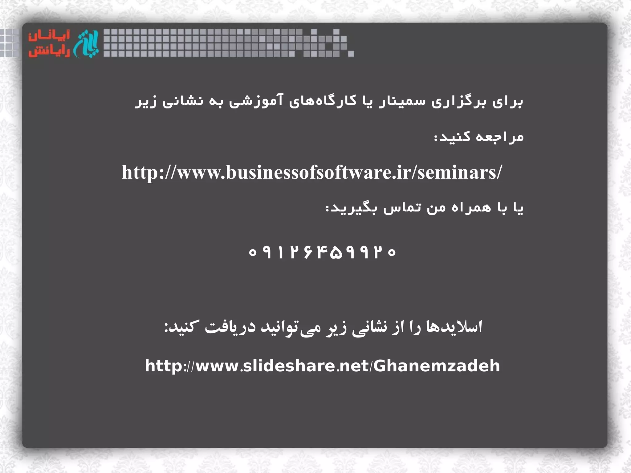 ‫برای برگزاری سمینار یا کارگا هاهای آموازشی به نشانی ازیر‬
                           ‫ز‌‬

                                            ‫مراجعه کنید:‬

‫/‪http://www.businessofsoftware.ir/seminars‬‬
                            ‫یا با اهمراه من تماس بگیرید:‬

                 ‫۰۲۹۹۵۴۶۲۱۹۰‬


     ‫اسلیدها را از نشانی زیر میتوانید دریافت اکنید:‬
                         ‫ک‌‬

  ‫‪http://www.slideshare.net/Ghanemzadeh‬‬
 