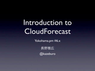 Introduction to
 CloudForecast
   Yokohama.pm #6.x


      @kazeburo
 