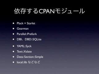 CPAN
•   Plack + Starlet
•   Gearman
•   Parallel::Prefork
•   DBI DBD::SQLite

•   YAML::Syck
•   Text::Xslate
•   Data::Section::Simple
•   local::lib
 