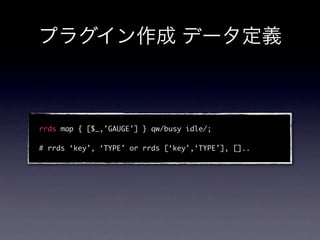 rrds map { [$_,'GAUGE'] } qw/busy idle/;

# rrds ‘key’, ‘TYPE’ or rrds [‘key’,‘TYPE’], []..
 