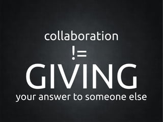 collaboration
           !=
 GIVING
your answer to someone else
 