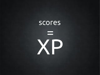 scores
  =
XP
 