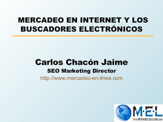   MERCADEO EN INTERNET Y LOS BUSCADORES ELECTRÓNICOS Carlos Chacón Jaime SEO Marketing Director http://www.mercadeo-en-linea.com 