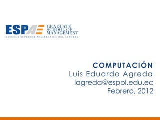 COMPUTACIÓN
Luis Eduardo Agreda
 lagreda@espol.edu.ec
         Febrero, 2012
 