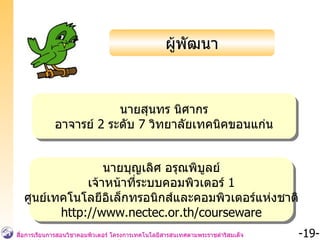 ผู้พัฒนา นายสุนทร นิศากร อาจารย์  2  ระดับ  7  วิทยาลัยเทคนิคขอนแก่น นายบุญเลิศ อรุณพิบูลย์ เจ้าหน้าที่ระบบคอมพิวเตอร์  1 ศูนย์เทคโนโลยีอิเล็กทรอนิกส์และคอมพิวเตอร์แห่งชาติ http://www.nectec.or.th/courseware 