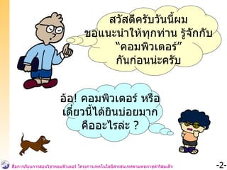 สวัสดีครับวันนี้ผม ขอแนะนำให้ทุกท่าน รู้จักกับ “ คอมพิวเตอร์” กันก่อนน่ะครับ อ้อ !   คอมพิวเตอร์ หรือ เดี๋ยวนี้ได้ยินบ่อยมาก คืออะไรล่ะ  ? 