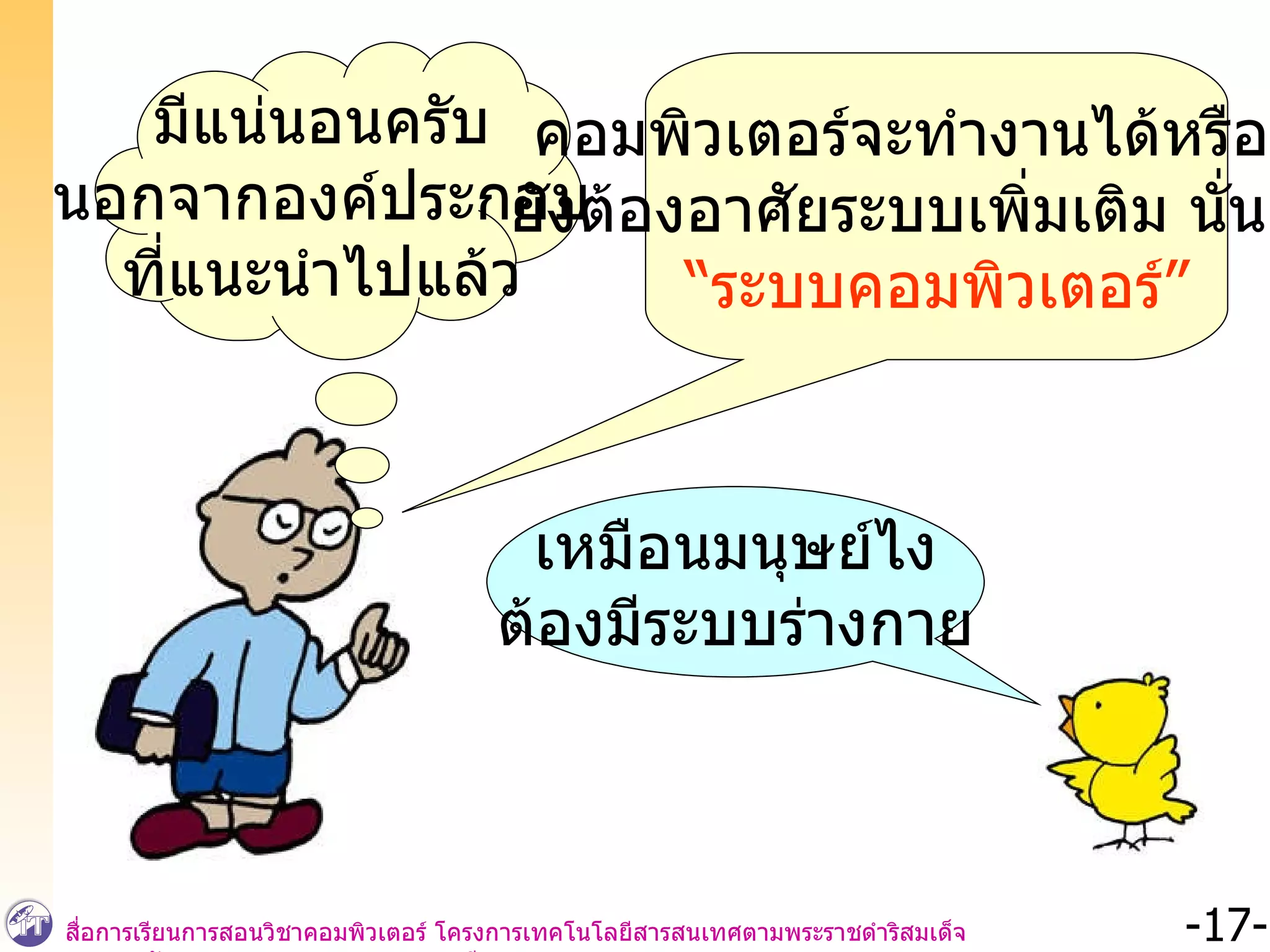 มีแน่นอนครับ นอกจากองค์ประกอบ ที่แนะนำไปแล้ว คอมพิวเตอร์จะทำงานได้หรือไม่ ยังต้องอาศัยระบบเพิ่มเติม นั่นคือ  “ ระบบคอมพิวเตอร์” เหมือนมนุษย์ไง ต้องมีระบบร่างกาย 