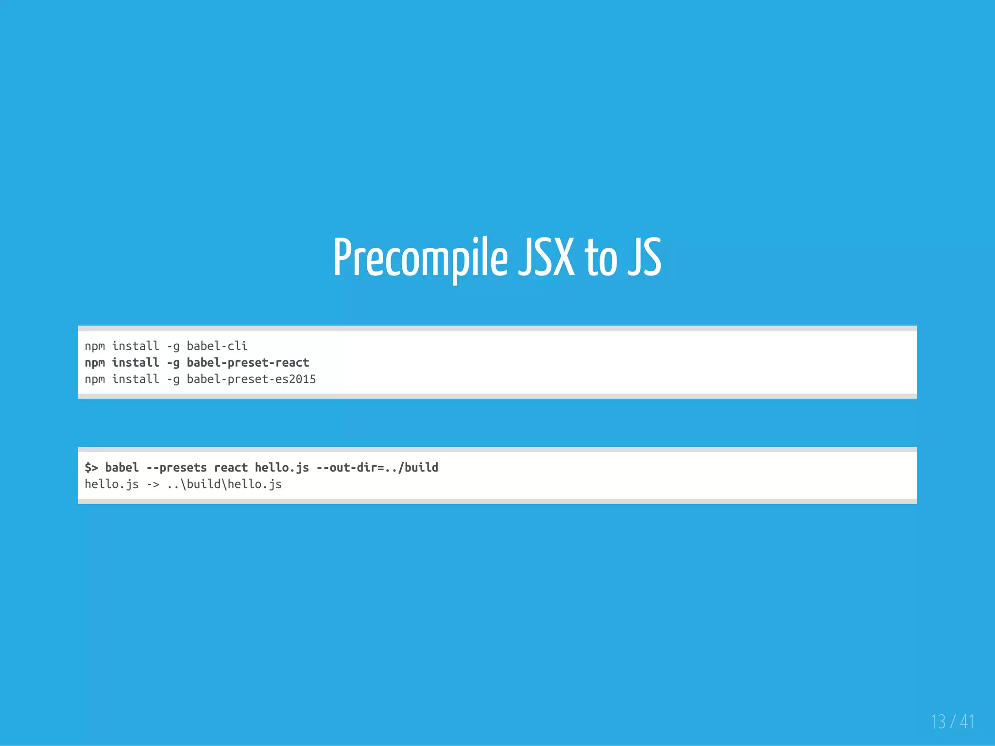 Precompile JSX to JS
npminstall-gbabel-cli
npminstall-gbabel-preset-react
npminstall-gbabel-preset-es2015
$>babel--presetsreacthello.js--out-dir=../build
hello.js->..buildhello.js
13 / 41
 