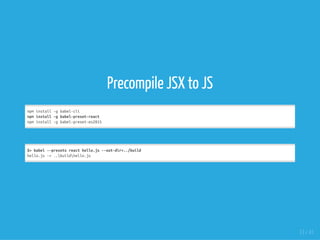Precompile JSX to JS
npminstall-gbabel-cli
npminstall-gbabel-preset-react
npminstall-gbabel-preset-es2015
$>babel--presetsreacthello.js--out-dir=../build
hello.js->..buildhello.js
13 / 41
 