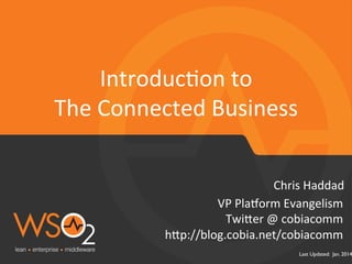 IntroducBon	
  to	
  	
  
The	
  Connected	
  Business	
  
Chris	
  Haddad	
  
VP	
  Pla&orm	
  Evangelism	
  
Twi3er	
  @	
  cobiacomm	
  
h3p://blog.cobia.net/cobiacomm	
  

Last Updated: Jan. 2014

 