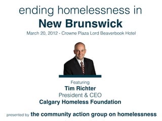 ending homelessness in
         New Brunswick
          March 20, 2012 - Crowne Plaza Lord Beaverbook Hotel




                              Featuring
                          Tim Richter
                        President & CEO
                 Calgary Homeless Foundation

presented by   the community action group on homelessness
 