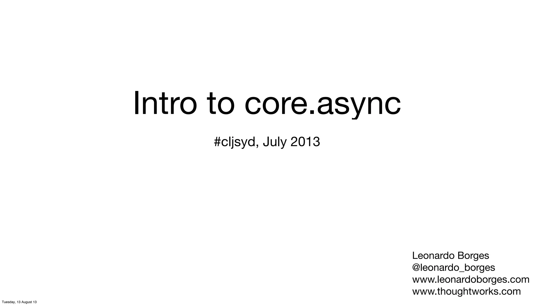 Intro to core.async
#cljsyd, July 2013
Leonardo Borges
@leonardo_borges
www.leonardoborges.com
www.thoughtworks.com
Tuesday, 13 August 13
 