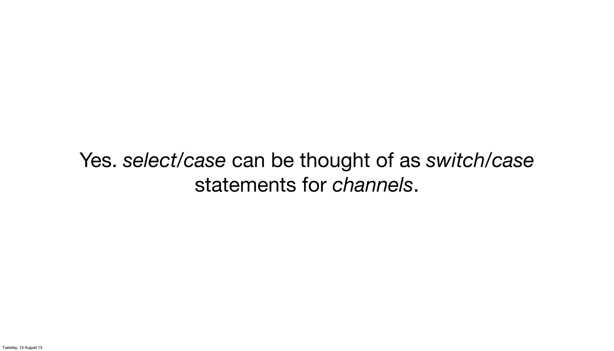 Yes. select/case can be thought of as switch/case
statements for channels.
Tuesday, 13 August 13
 