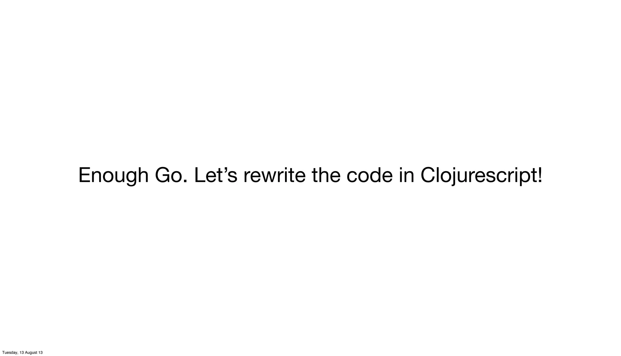 Enough Go. Let’s rewrite the code in Clojurescript!
Tuesday, 13 August 13
 