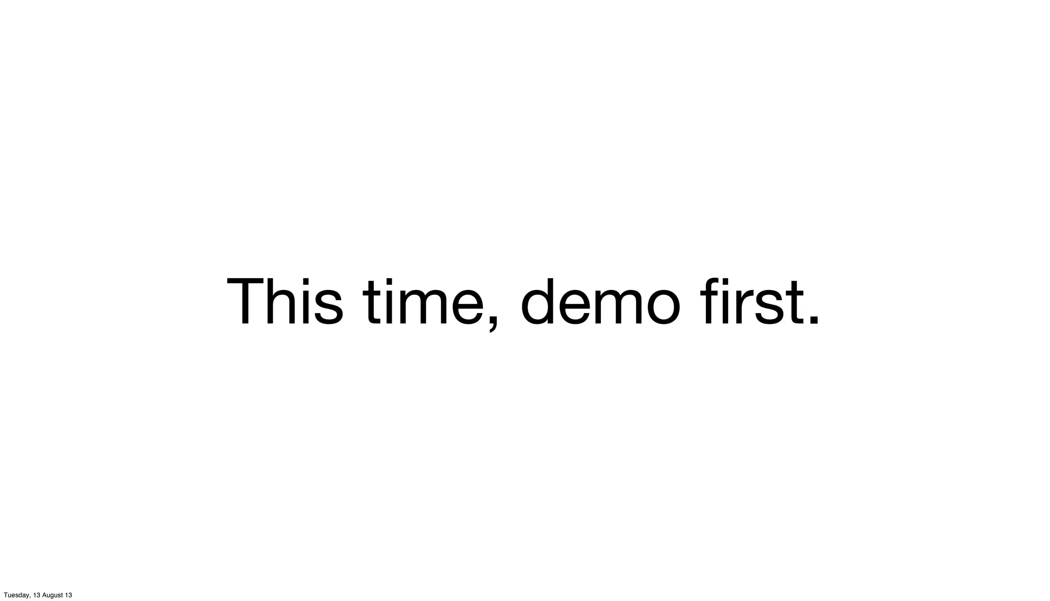 This time, demo ﬁrst.
Tuesday, 13 August 13
 