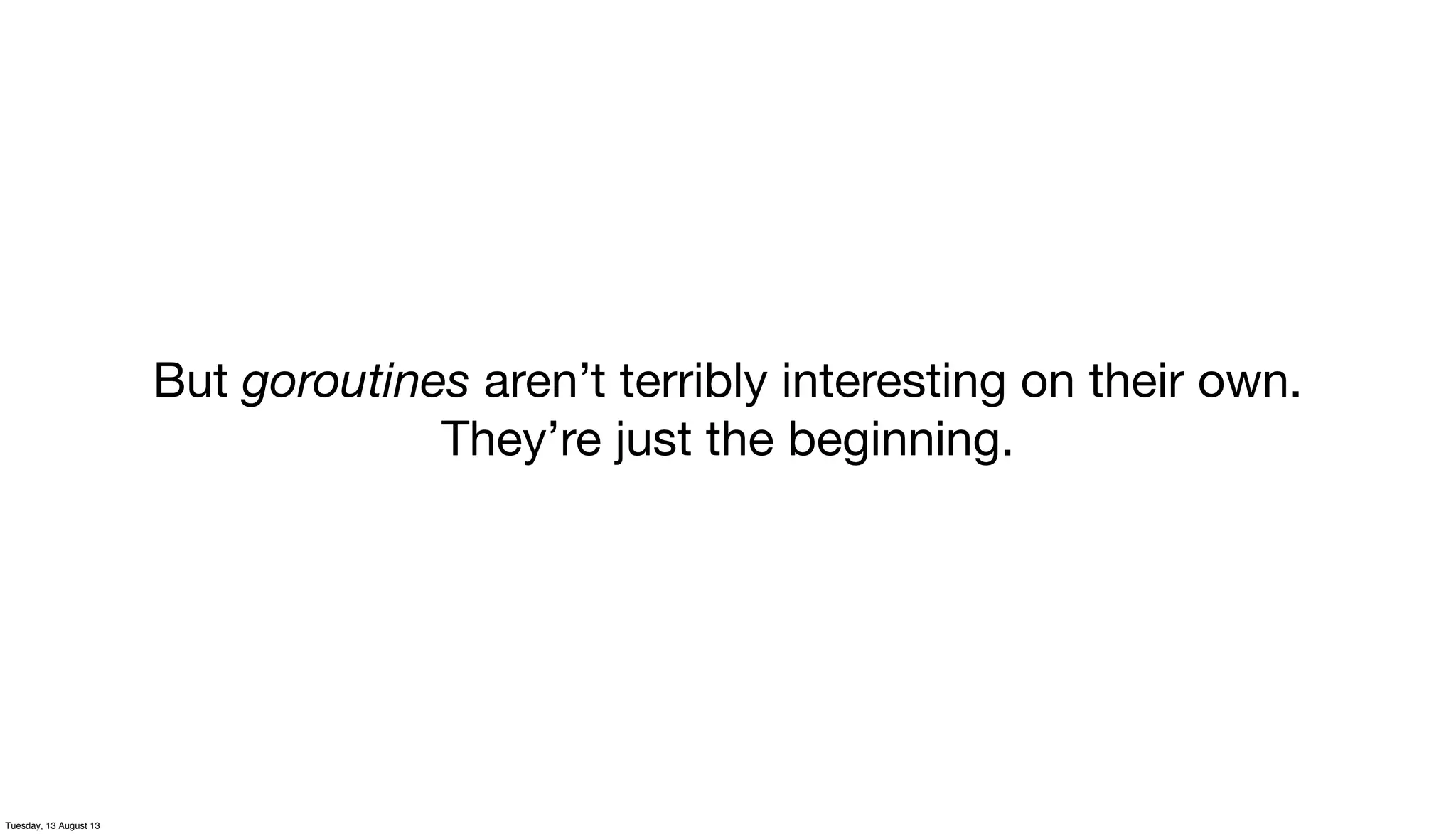 But goroutines aren’t terribly interesting on their own.
They’re just the beginning.
Tuesday, 13 August 13
 