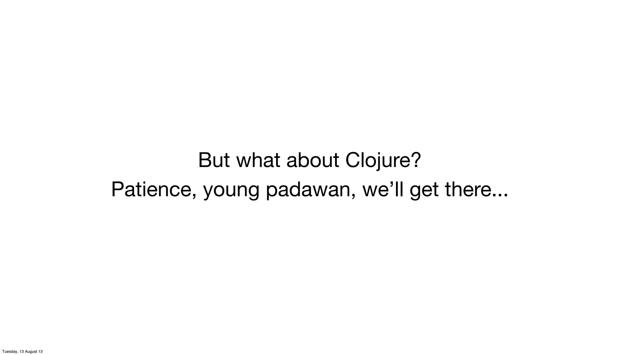 But what about Clojure?
Patience, young padawan, we’ll get there...
Tuesday, 13 August 13
 