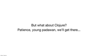 But what about Clojure?
Patience, young padawan, we’ll get there...
Tuesday, 13 August 13
 
