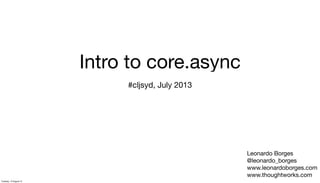 Intro to core.async
#cljsyd, July 2013
Leonardo Borges
@leonardo_borges
www.leonardoborges.com
www.thoughtworks.com
Tuesday, 13 August 13
 