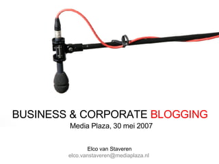 BUSINESS & CORPORATE  BLOGGING Media Plaza, 30 mei 2007 Elco van Staveren elco.vanstaveren@mediaplaza.nl  