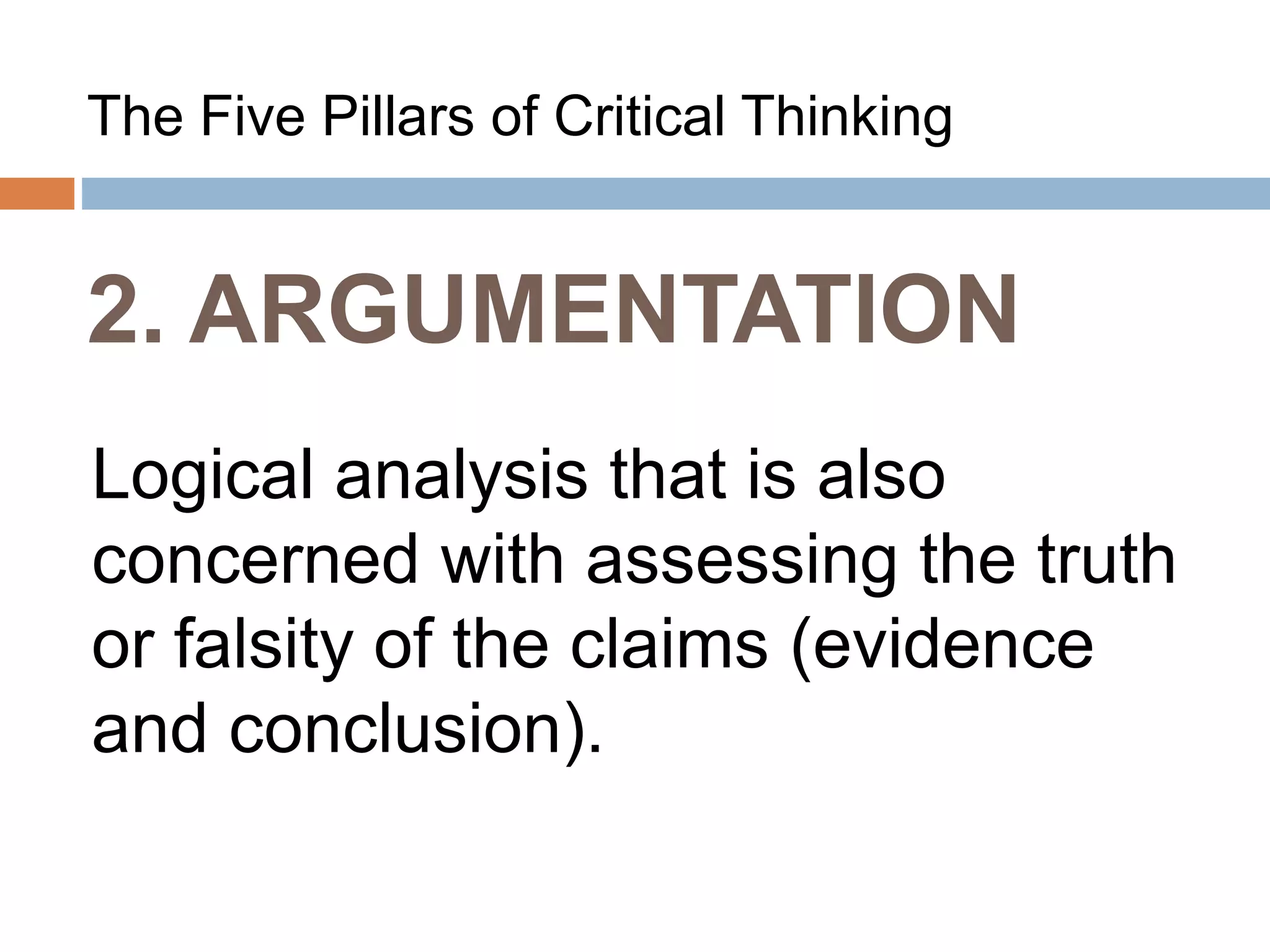 2. ARGUMENTATION
The Five Pillars of Critical Thinking
Logical analysis that is also
concerned with assessing the truth
or falsity of the claims (evidence
and conclusion).
 
