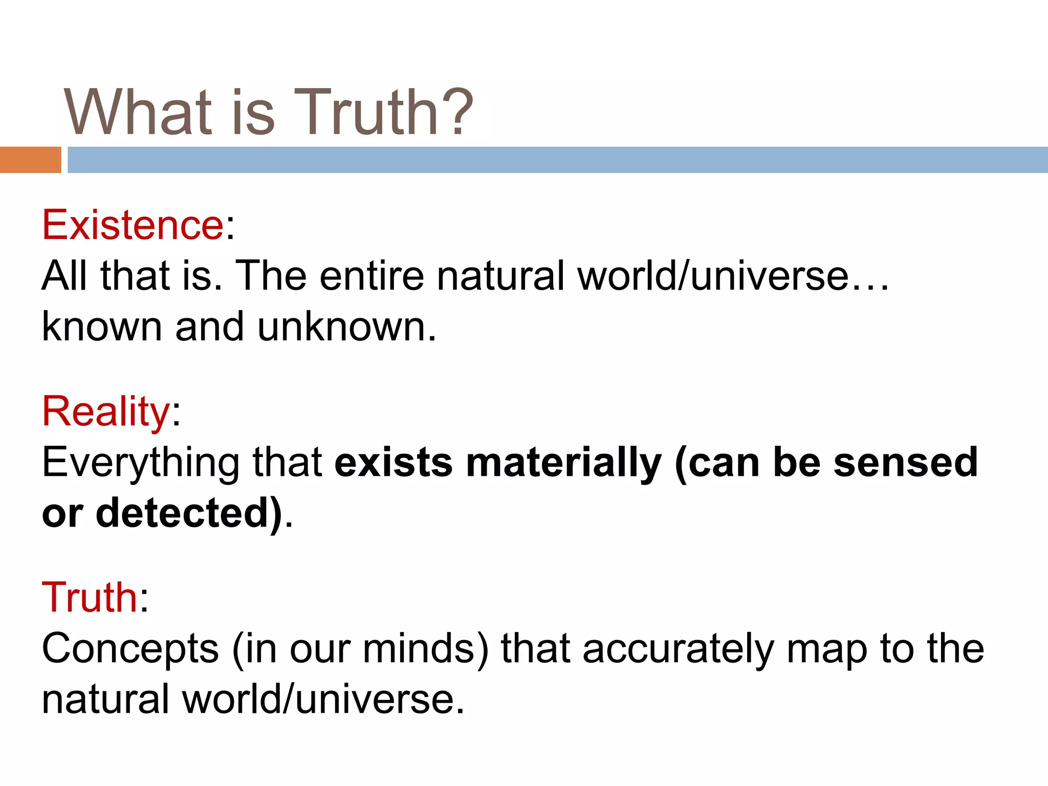 What is Truth?
Existence:
All that is. The entire natural world/universe…
known and unknown.
Reality:
Everything that exists materially (can be sensed
or detected).
Truth:
Concepts (in our minds) that accurately map to the
natural world/universe.
20
 